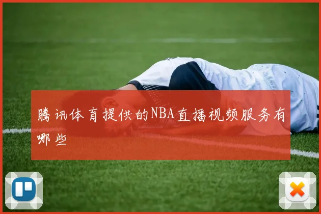 腾讯体育提供的NBA直播视频服务有哪些