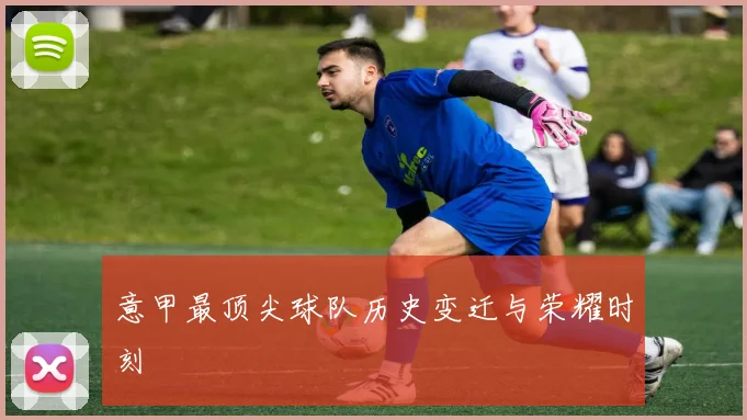 意甲最顶尖球队历史变迁与荣耀时刻