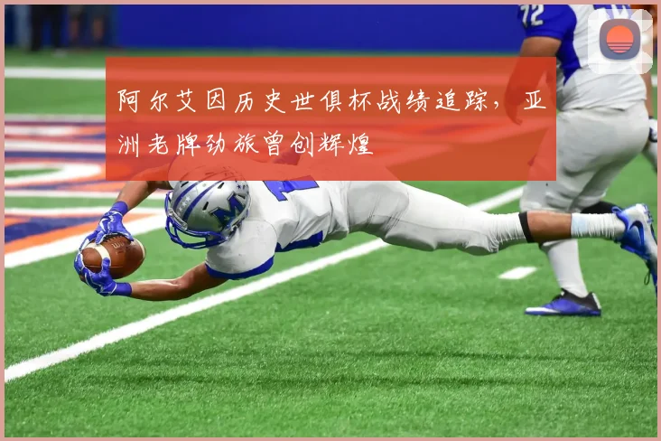 阿尔艾因历史世俱杯战绩追踪，亚洲老牌劲旅曾创辉煌