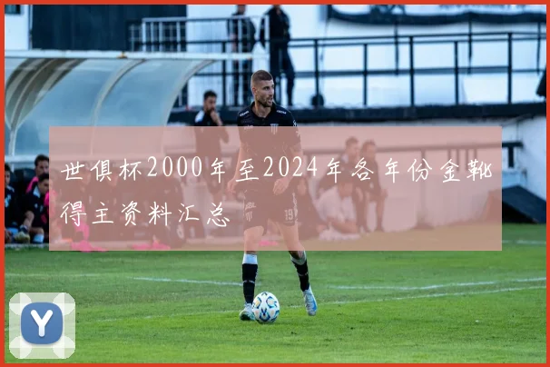 世俱杯2000年至2024年各年份金靴得主资料汇总