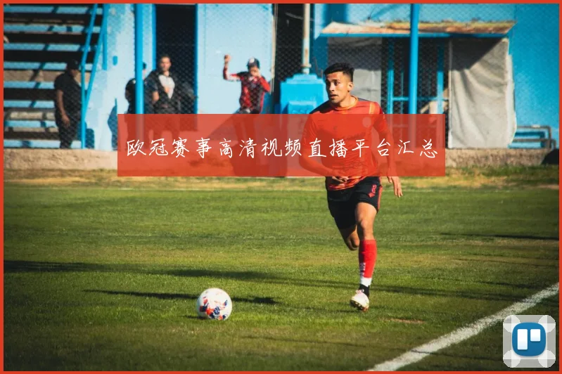 欧冠赛事高清视频直播平台汇总