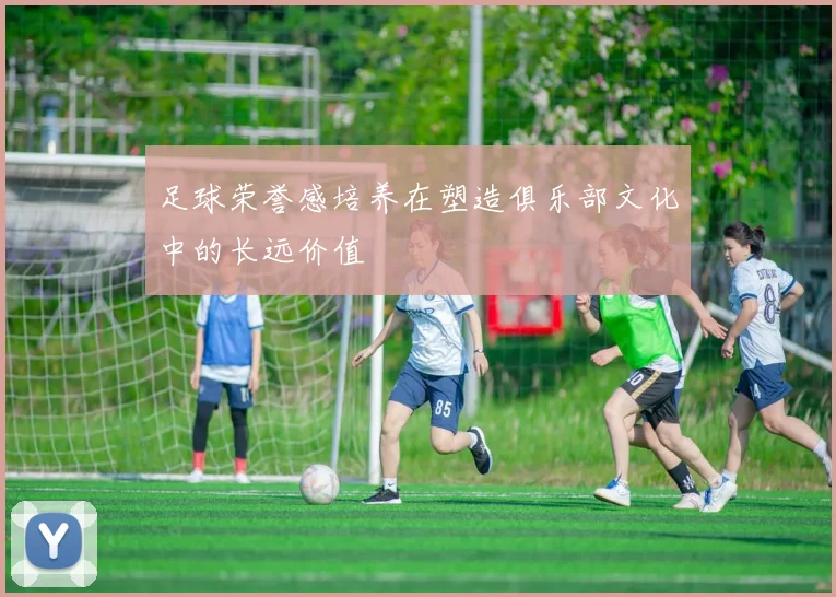 足球荣誉感培养在塑造俱乐部文化中的长远价值