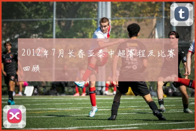 2012年7月长春亚泰中超赛程及比赛回顾