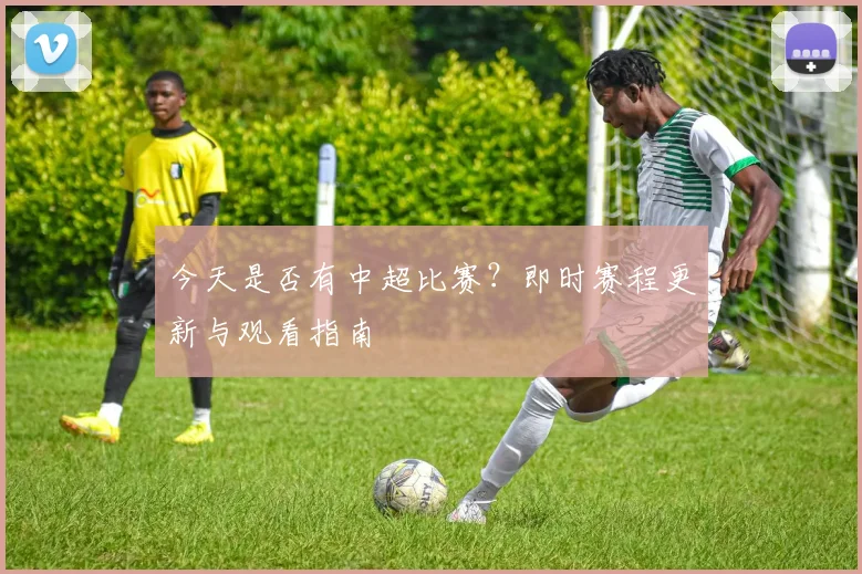 今天是否有中超比赛？即时赛程更新与观看指南