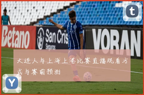 大连人与上海上港比赛直播观看方式与赛前预测