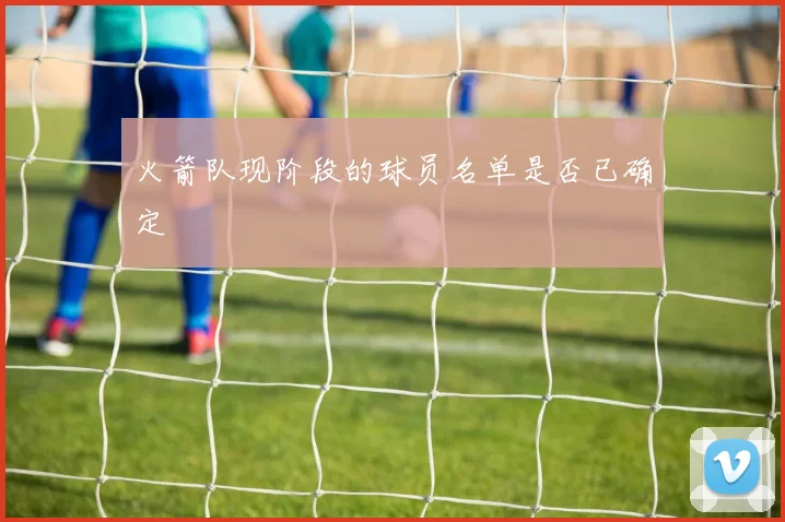 火箭队现阶段的球员名单是否已确定