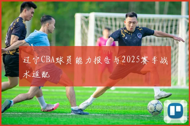 辽宁CBA球员能力报告与2025赛季战术适配