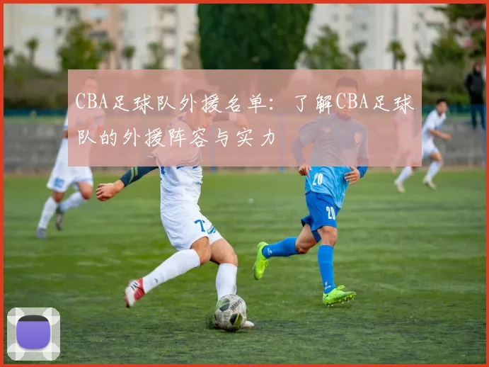 CBA足球队外援名单：了解CBA足球队的外援阵容与实力