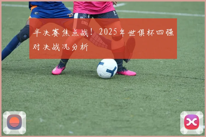 半决赛焦点战！2025年世俱杯四强对决战况分析