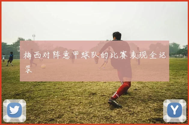 梅西对阵意甲球队的比赛表现全记录