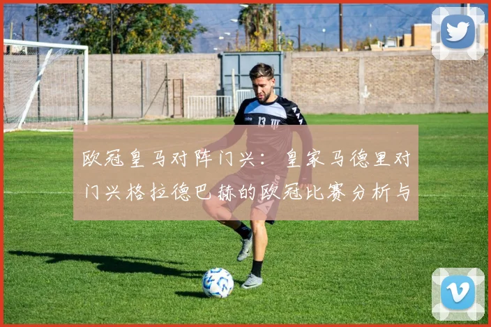 欧冠皇马对阵门兴：皇家马德里对门兴格拉德巴赫的欧冠比赛分析与回顾