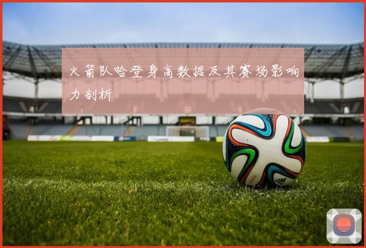 火箭队哈登身高数据及其赛场影响力剖析