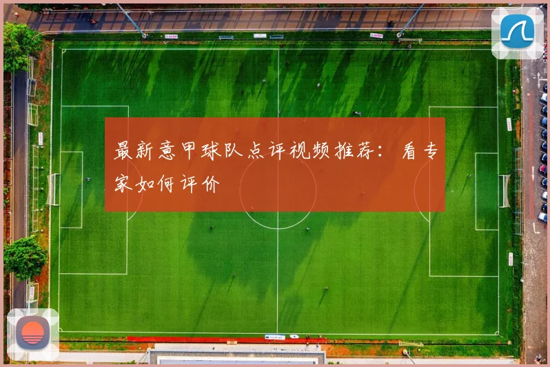 最新意甲球队点评视频推荐：看专家如何评价